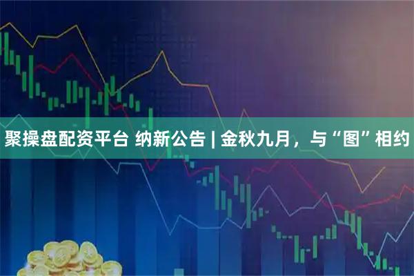 聚操盘配资平台 纳新公告 | 金秋九月，与“图”相约