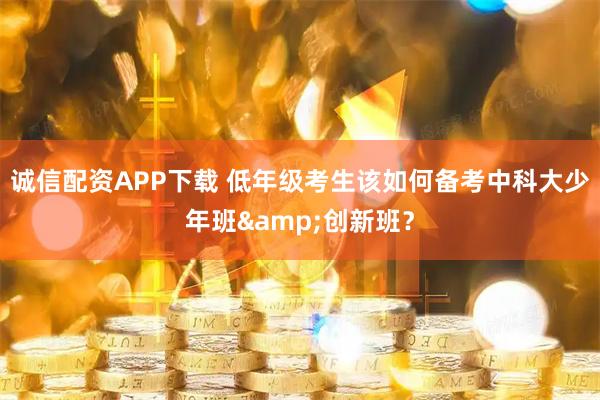 诚信配资APP下载 低年级考生该如何备考中科大少年班&创新班？