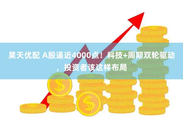 昊天优配 A股逼近4000点！科技+周期双轮驱动，投资者该这样布局