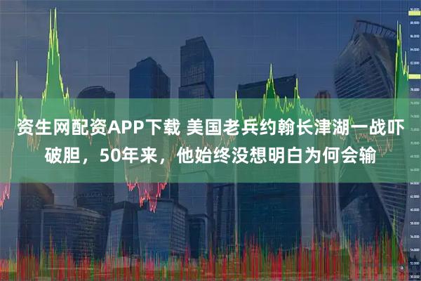 资生网配资APP下载 美国老兵约翰长津湖一战吓破胆，50年来，他始终没想明白为何会输