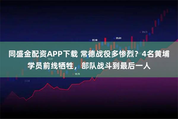 同盛金配资APP下载 常德战役多惨烈？4名黄埔学员前线牺牲，部队战斗到最后一人