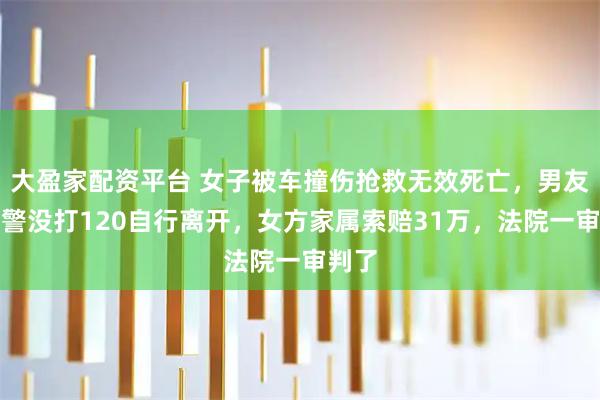 大盈家配资平台 女子被车撞伤抢救无效死亡，男友没报警没打120自行离开，女方家属索赔31万，法院一审判了