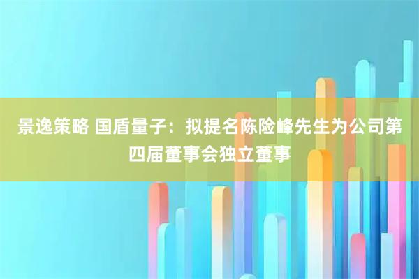 景逸策略 国盾量子：拟提名陈险峰先生为公司第四届董事会独立董事