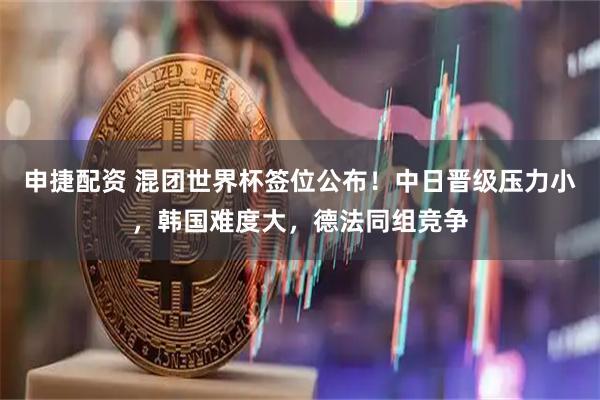 申捷配资 混团世界杯签位公布！中日晋级压力小，韩国难度大，德法同组竞争