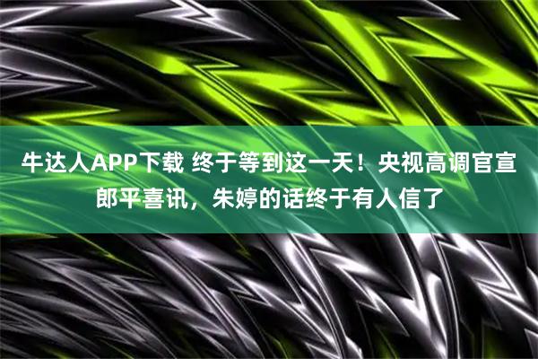 牛达人APP下载 终于等到这一天！央视高调官宣郎平喜讯，朱婷的话终于有人信了