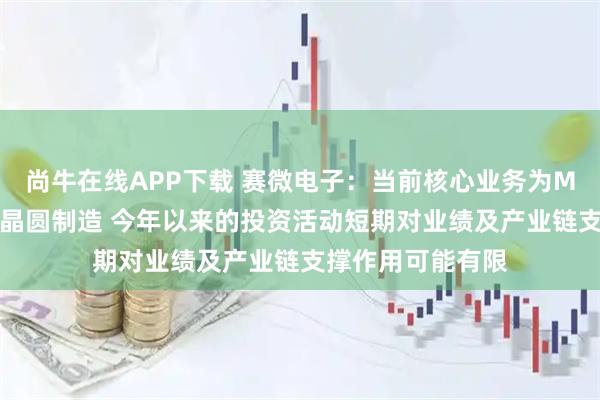 尚牛在线APP下载 赛微电子：当前核心业务为MEMS工艺开发及晶圆制造 今年以来的投资活动短期对业绩及产业链支撑作用可能有限