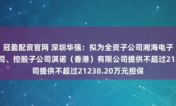冠盈配资官网 深圳华强:拟为全资子公司湘海电子(香港)有限公司、控股子公司淇诺(香港)有限公司提供不超过21238.20万元担保