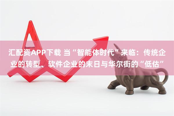 汇配资APP下载 当“智能体时代”来临：传统企业的转型、软件企业的末日与华尔街的“低估”