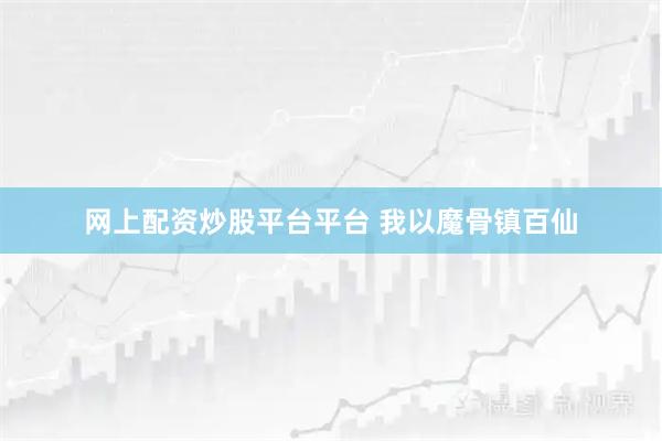 网上配资炒股平台平台 我以魔骨镇百仙