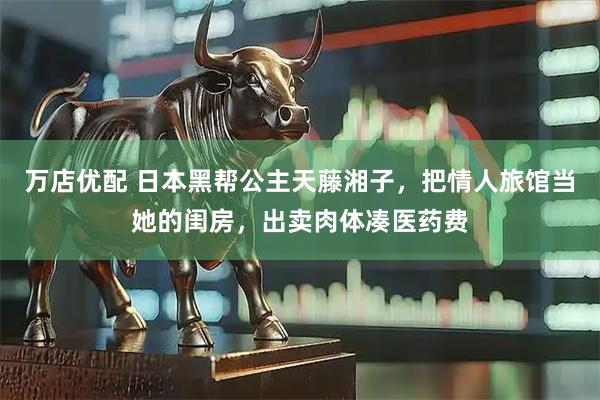 万店优配 日本黑帮公主天藤湘子,把情人旅馆当她的闺房,出卖肉体凑医药费