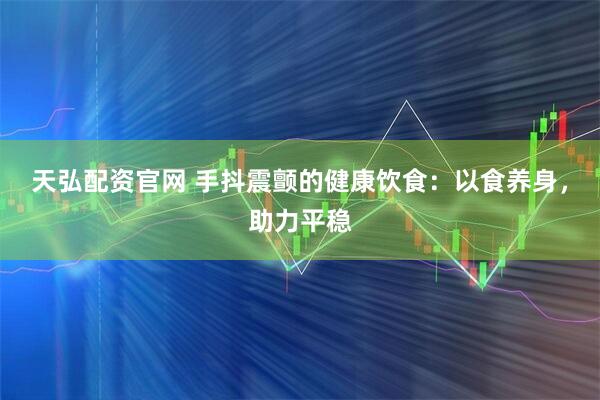 天弘配资官网 手抖震颤的健康饮食：以食养身，助力平稳