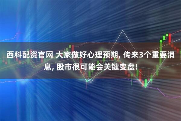 西科配资官网 大家做好心理预期, 传来3个重要消息, 股市很可能会关键变盘!