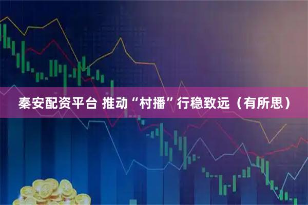 秦安配资平台 推动“村播”行稳致远（有所思）