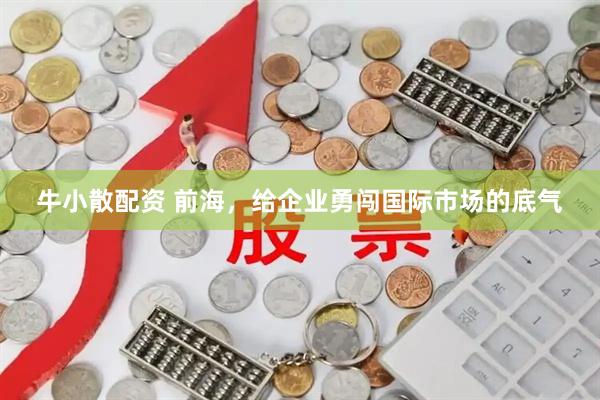 牛小散配资 前海，给企业勇闯国际市场的底气