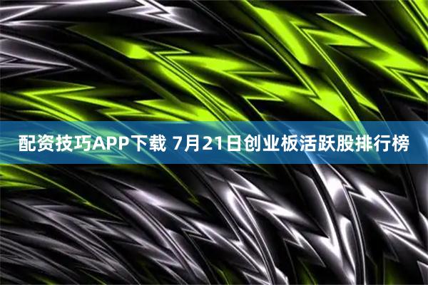 配资技巧APP下载 7月21日创业板活跃股排行榜