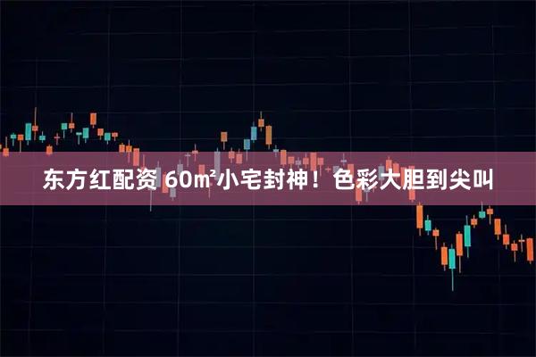 东方红配资 60㎡小宅封神！色彩大胆到尖叫