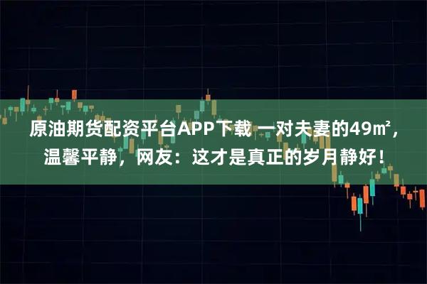 原油期货配资平台APP下载 一对夫妻的49㎡，温馨平静，网友：这才是真正的岁月静好！
